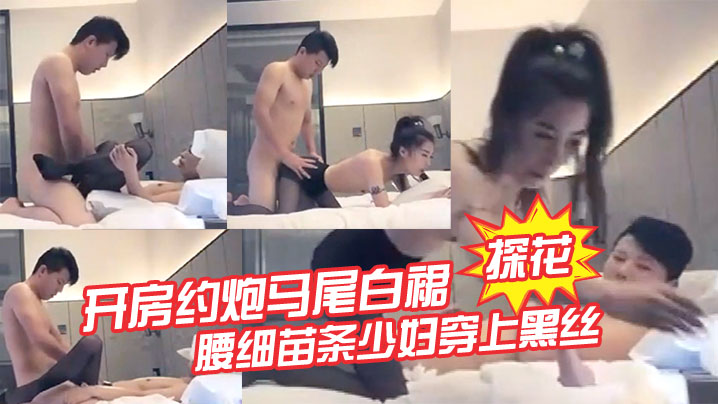 探花开房约炮马尾白裙腰细苗条少妇穿上黑丝舔弄口交后入抽插猛操