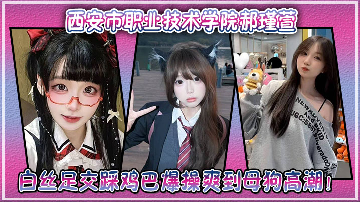 西安市职业技术学院郝瑾萱不雅视频流出，穿这白丝足交踩鸡巴爆操爽到母狗高潮！