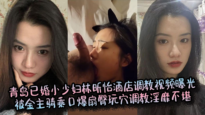 青岛已婚小少妇林昕怡酒店调教视频曝光,被金主骑乘口爆扇臀玩穴调教淫靡不堪