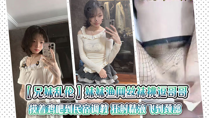 【兄妹乱伦】妹妹渔网丝袜挑逗哥哥,摸着鸡吧到民宿调教 狂射精液飞到颈部