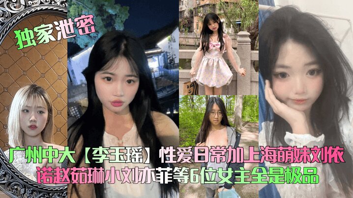 【独家泄密】广州中大【李玉瑶】性爱日常加上海萌妹刘依诺赵茹琳小刘亦菲等6位女主全是极品