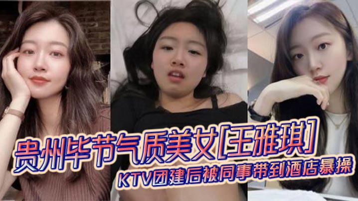贵州毕节气质美女..王雅琪..KTV团建后被同事带到酒店暴操 淫骚浪叫反差至极！