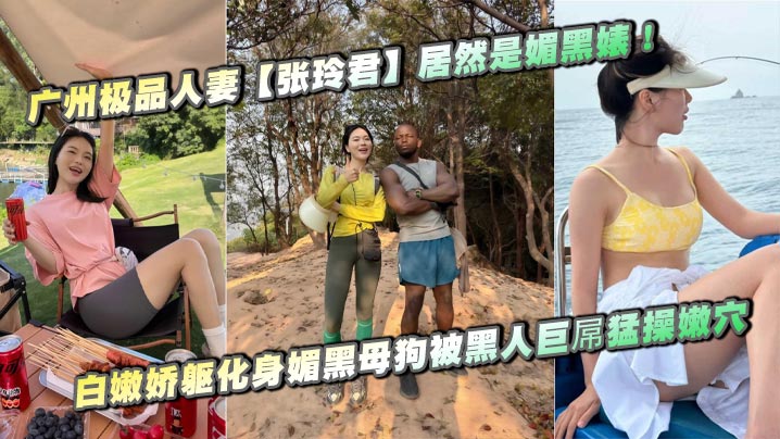 广州极品人妻【张玲君】居然是媚黑婊!白嫩娇躯化身媚黑母狗被黑人巨屌猛操嫩穴,欲仙欲死浪叫不停!