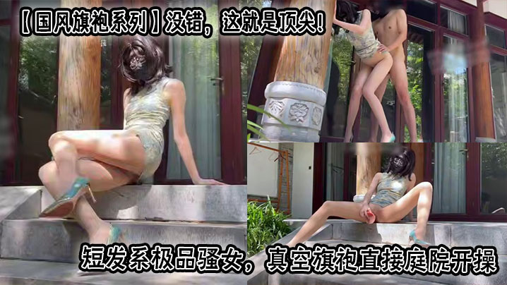 【国风旗袍系列】没错,这就是顶尖!短发系极品骚女,真空旗袍直接庭院开操,水多什么的都是小事,这腿比我命都长,堪称完美炮架!自己都能把自己玩高潮几次,一般人真满足不了,太会操逼了!