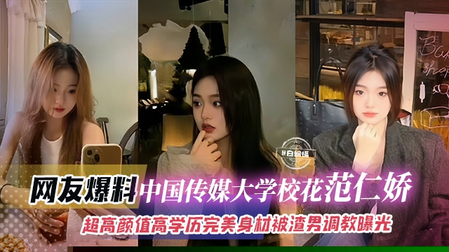 网友爆料-中国传媒大学校花范仁娇，超高颜值高学历完美身材被渣男调教曝光